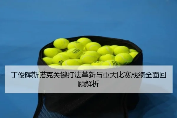 丁俊晖斯诺克关键打法革新与重大比赛成绩全面回顾解析